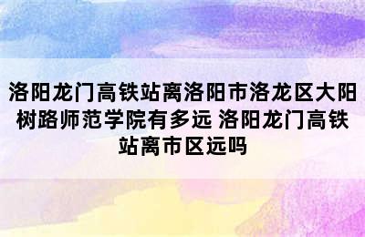 洛阳龙门高铁站离洛阳市洛龙区大阳树路师范学院有多远 洛阳龙门高铁站离市区远吗